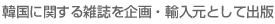 韓国に関する雑誌を企画・輸入元として出版